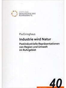 Industrie wird Natur. Postindustrielle Repräsentationen von Region und Umwelt im Ruhrgebiet.
